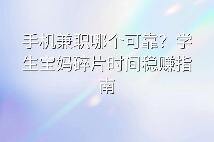 手机兼职哪个可靠？学生宝妈碎片时间稳赚指南