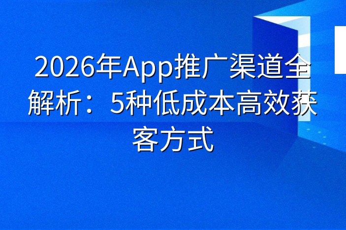 2026年App推广渠道全解析：5种低成本高效获客方式