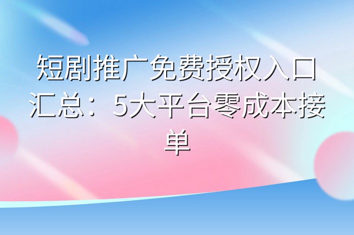 短剧推广免费授权入口汇总：5大平台零成本接单
