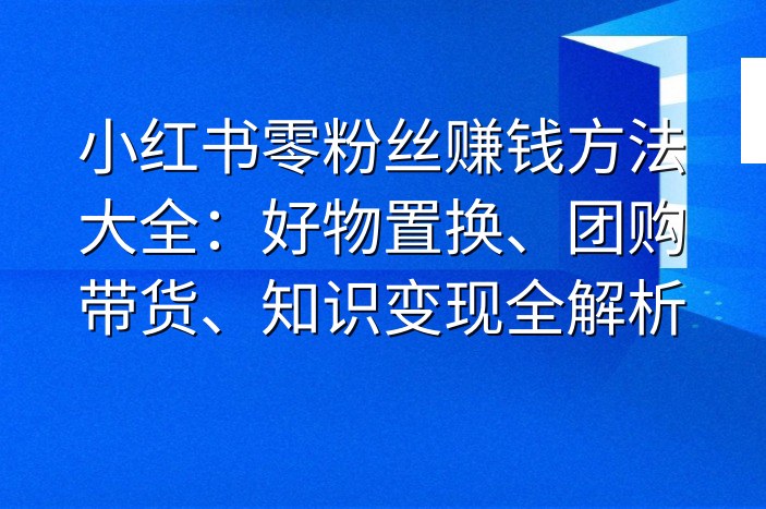 小红书零粉丝赚钱方法大全：好物置换、团购带货、知识变现全解析