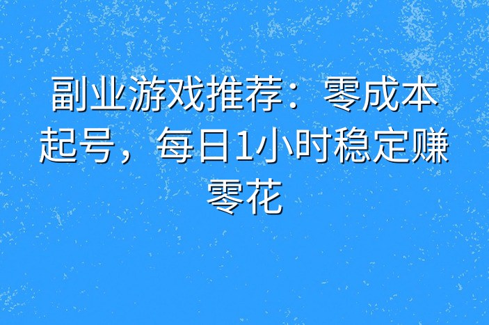 副业游戏推荐：零成本起号，每日1小时稳定赚零花-企谈