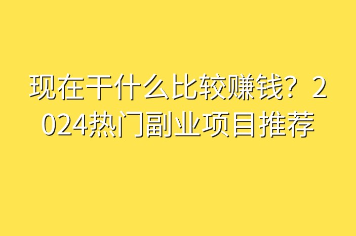 现在干什么比较赚钱？2024热门副业项目推荐-企谈