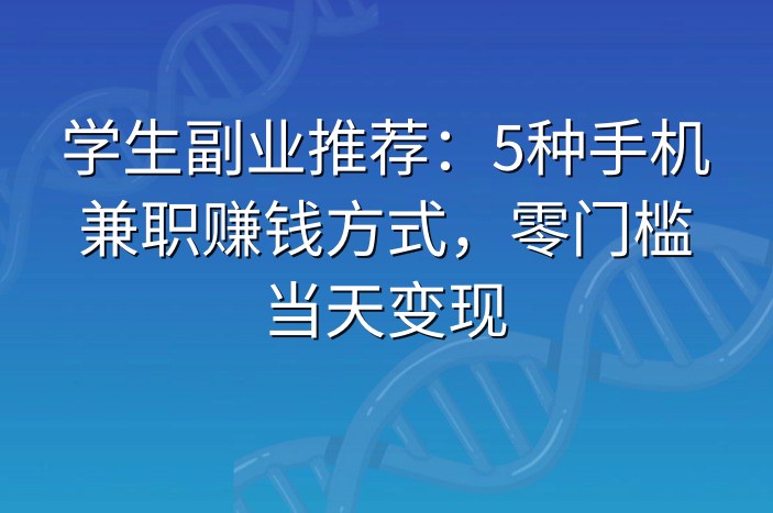 学生副业推荐：5种手机兼职赚钱方式，零门槛当天变现-企谈