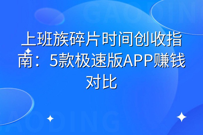 上班族碎片时间创收指南：5款极速版APP赚钱对比-企谈