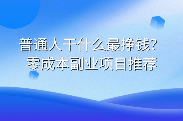 普通人干什么最挣钱？零成本副业项目推荐-企谈