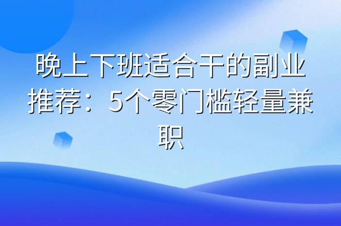 晚上下班适合干的副业推荐：5个零门槛轻量兼职-企谈
