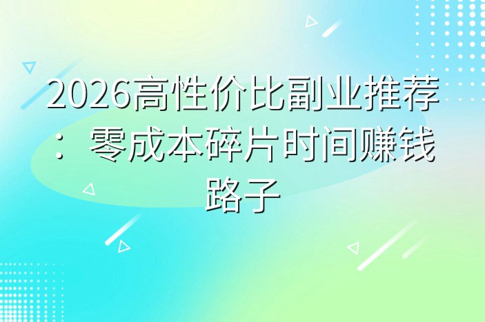 2026高性价比副业推荐：零成本碎片时间赚钱路子