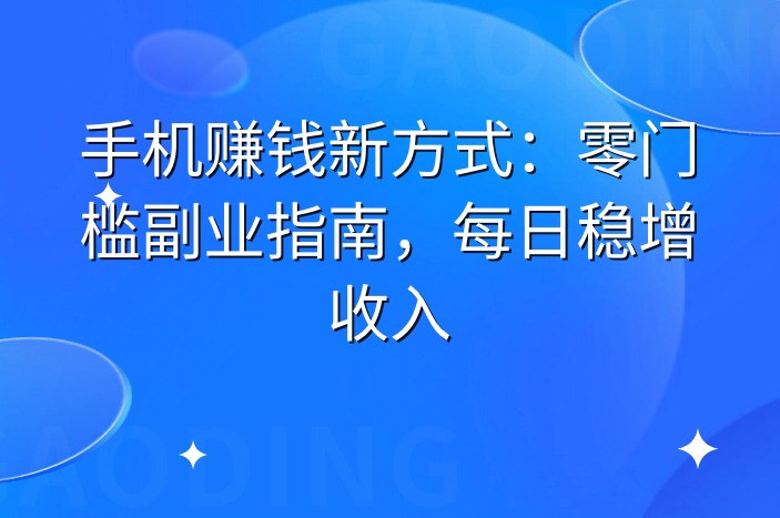 手机赚钱新方式：零门槛副业指南，每日稳增收入