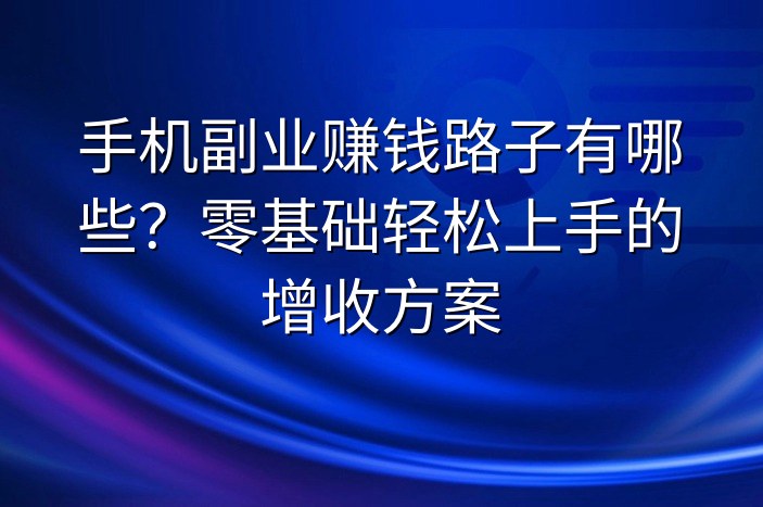 手机副业赚钱路子有哪些？零基础轻松上手的增收方案