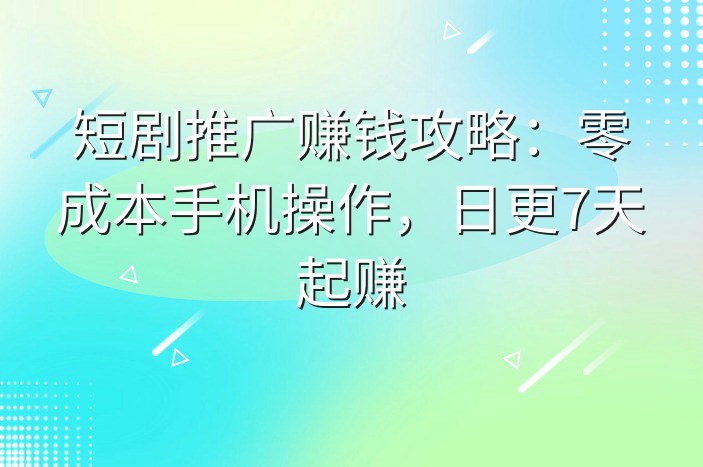 短剧推广赚钱攻略：零成本手机操作，日更7天起赚