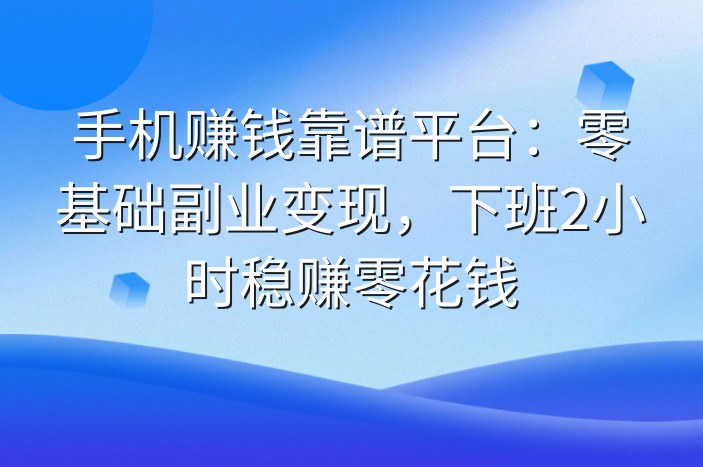 手机赚钱靠谱平台：零基础副业变现，下班2小时稳赚零花钱