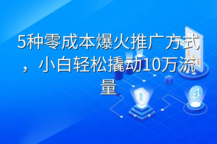 5种零成本爆火推广方式，小白轻松撬动10万流量