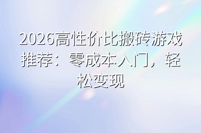 2026高性价比搬砖游戏推荐：零成本入门，轻松变现