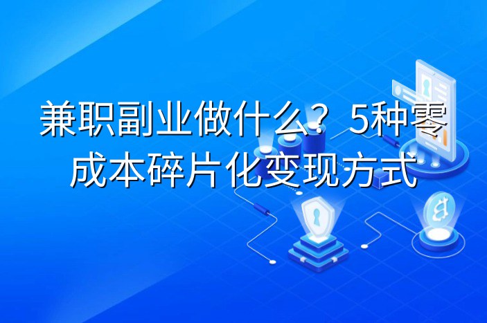 兼职副业做什么？5种零成本碎片化变现方式