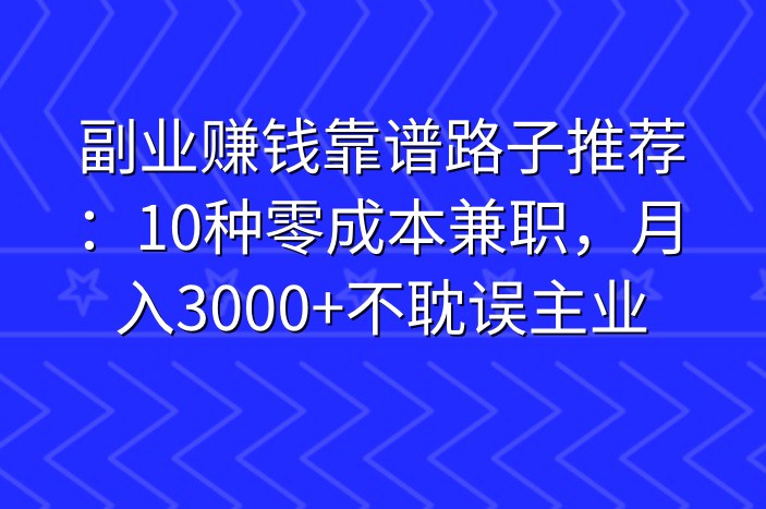 副业赚钱靠谱路子推荐：10种零成本兼职，月入3000+不耽误主业