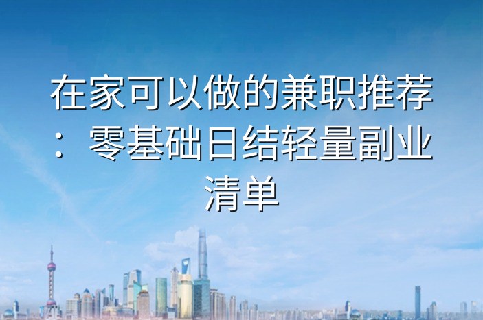 在家可以做的兼职推荐：零基础日结轻量副业清单-企谈