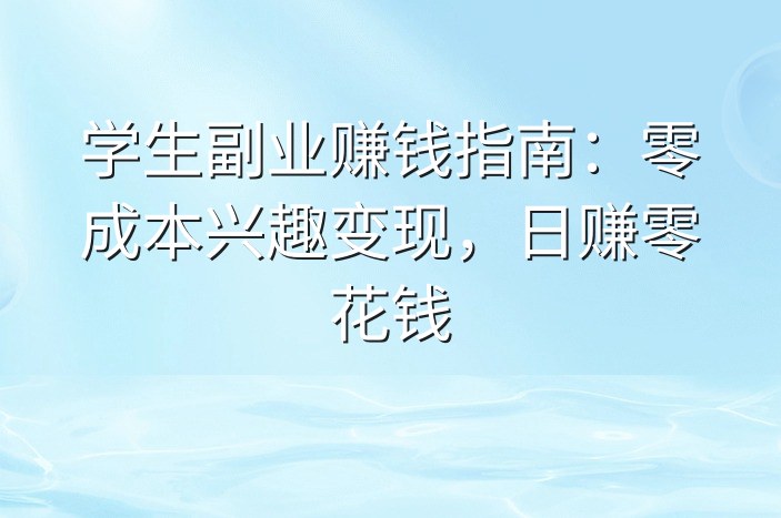 学生副业赚钱指南：零成本兴趣变现，日赚零花钱-企谈