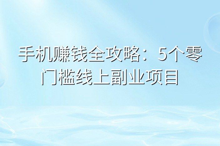 手机赚钱全攻略：5个零门槛线上副业项目