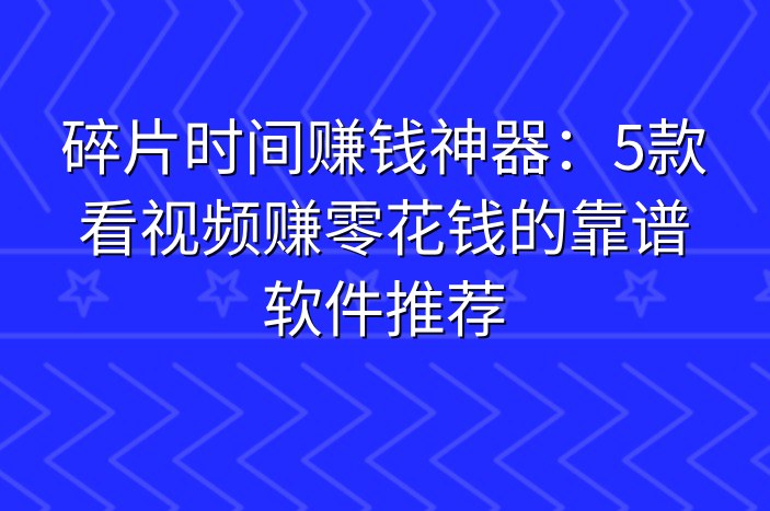 碎片时间赚钱神器：5款看视频赚零花钱的靠谱软件推荐-企谈