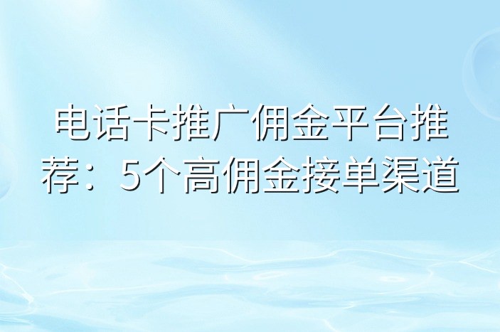 电话卡推广佣金平台推荐：5个高佣金接单渠道