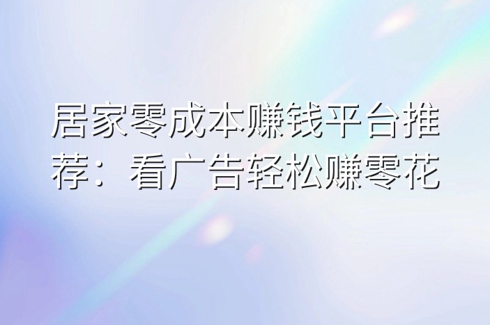 居家零成本赚钱平台推荐：看广告轻松赚零花