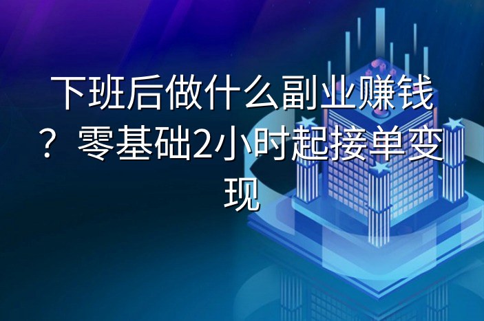 下班后做什么副业赚钱？零基础2小时起接单变现
