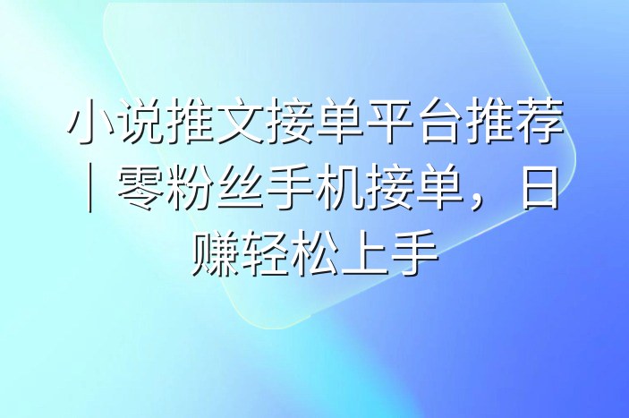 小说推文接单平台推荐｜零粉丝手机接单，日赚轻松上手