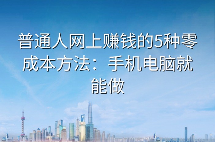 普通人网上赚钱的5种零成本方法：手机电脑就能做