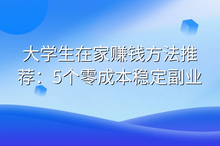 大学生在家赚钱方法推荐：5个零成本稳定副业