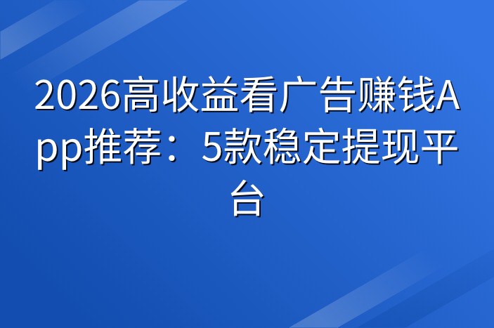 2026高收益看广告赚钱App推荐：5款稳定提现平台