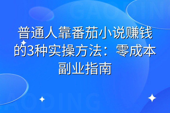 普通人靠番茄小说赚钱的3种实操方法：零成本副业指南