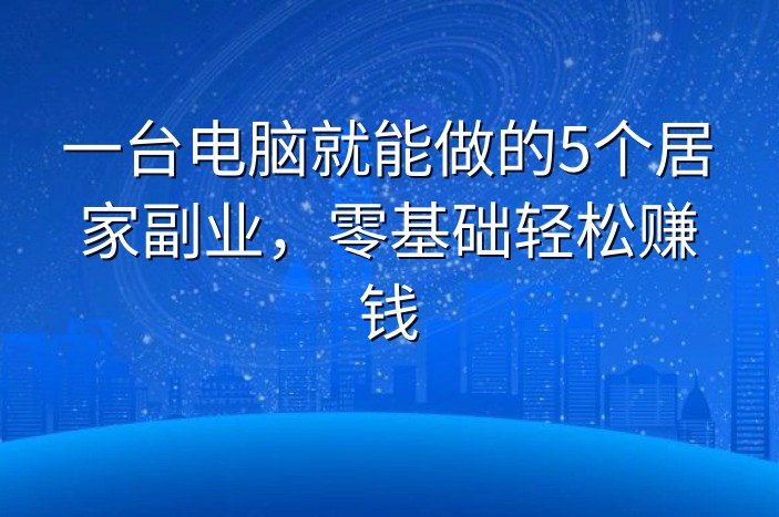 一台电脑就能做的5个居家副业，零基础轻松赚钱-企谈