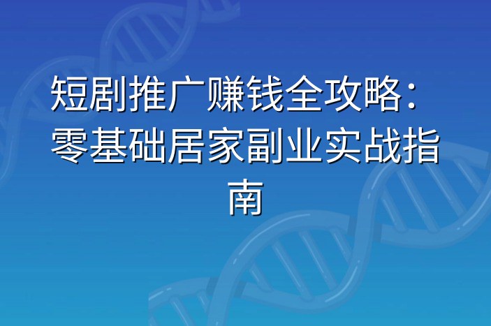 短剧推广赚钱全攻略：零基础居家副业实战指南