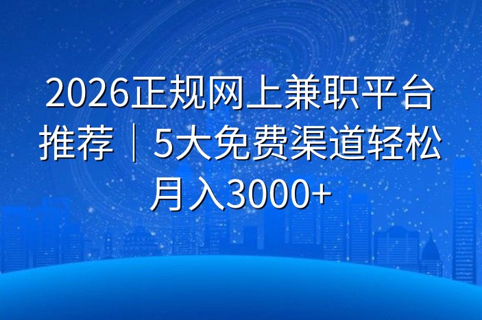 2026正规网上兼职平台推荐｜5大免费渠道轻松月入3000+