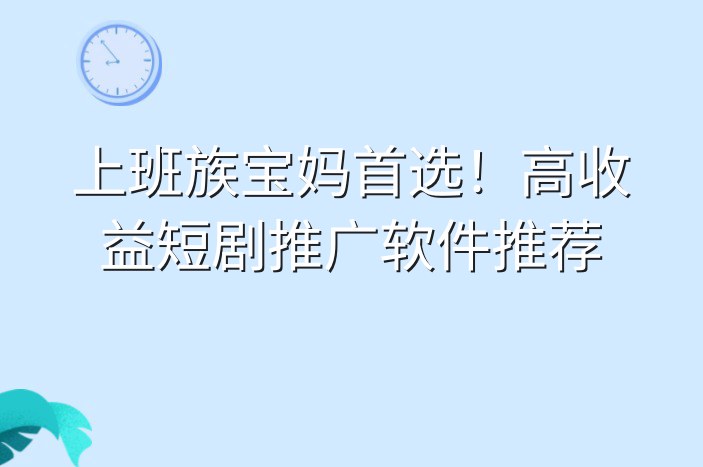 上班族宝妈首选！高收益短剧推广软件推荐