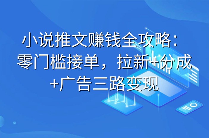 小说推文赚钱全攻略：零门槛接单，拉新+分成+广告三路变现