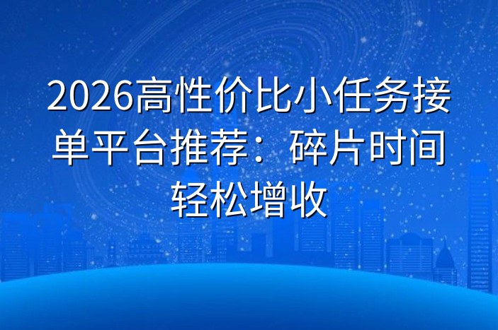 2026高性价比小任务接单平台推荐：碎片时间轻松增收