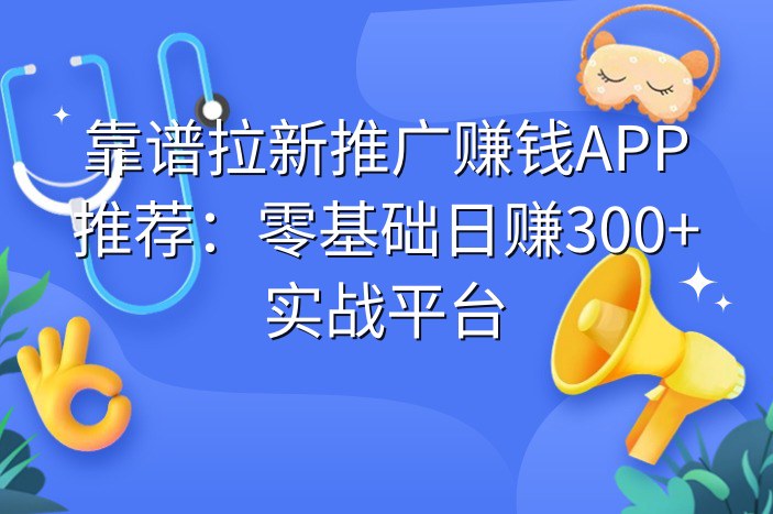 靠谱拉新推广赚钱APP推荐：零基础日赚300+实战平台