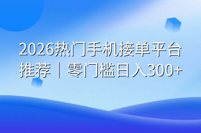 2026热门手机接单平台推荐｜零门槛日入300+