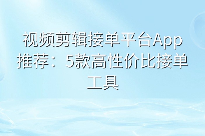 视频剪辑接单平台App推荐：5款高性价比接单工具