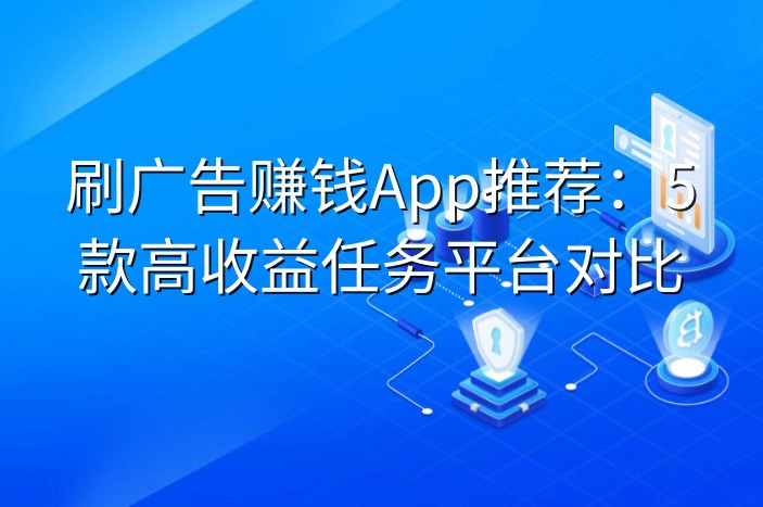 刷广告赚钱App推荐：5款高收益任务平台对比