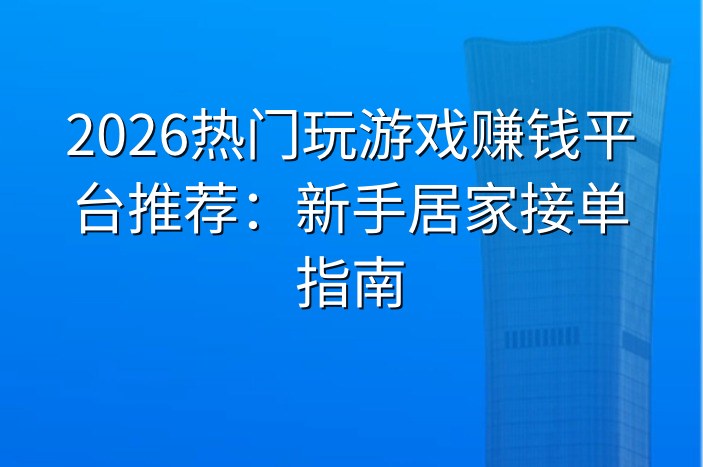 2026热门玩游戏赚钱平台推荐：新手居家接单指南