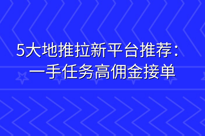 5大地推拉新平台推荐：一手任务高佣金接单-企谈