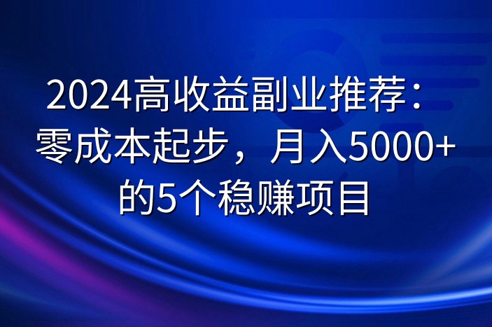2024高收益副业推荐：零成本起步，月入5000+的5个稳赚项目