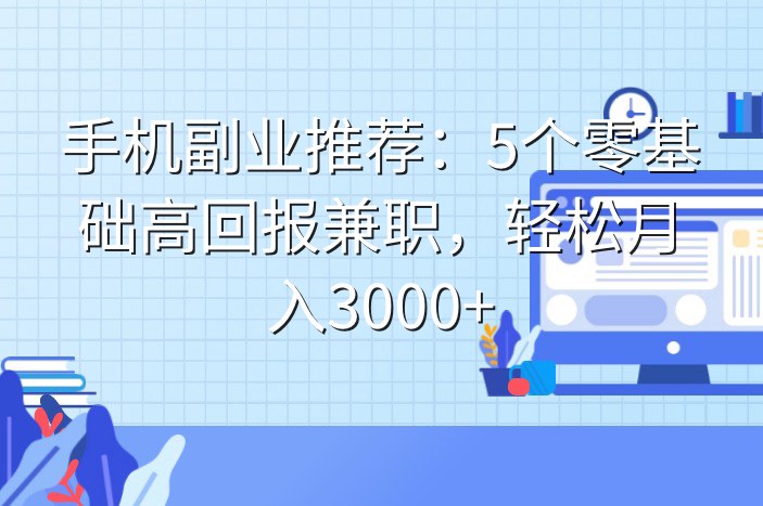 手机副业推荐：5个零基础高回报兼职，轻松月入3000+