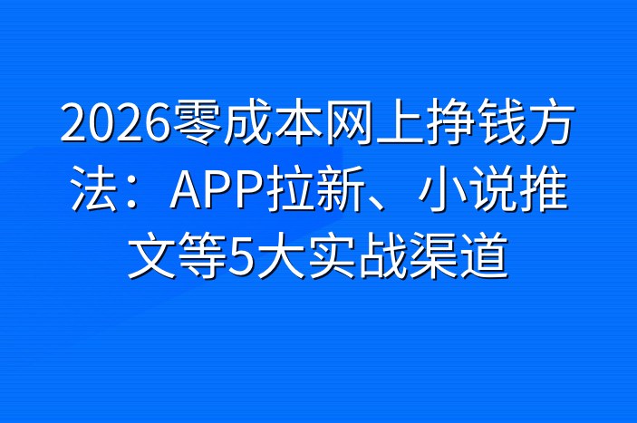 2026零成本网上挣钱方法：APP拉新、小说推文等5大实战渠道