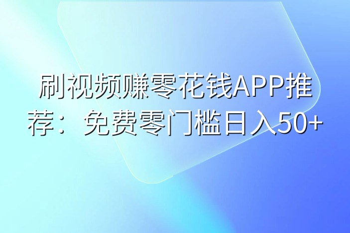 刷视频赚零花钱APP推荐：免费零门槛日入50+