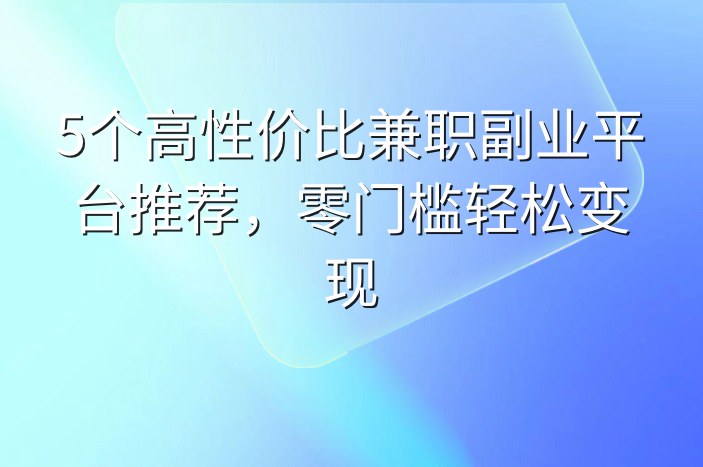 5个高性价比兼职副业平台推荐，零门槛轻松变现