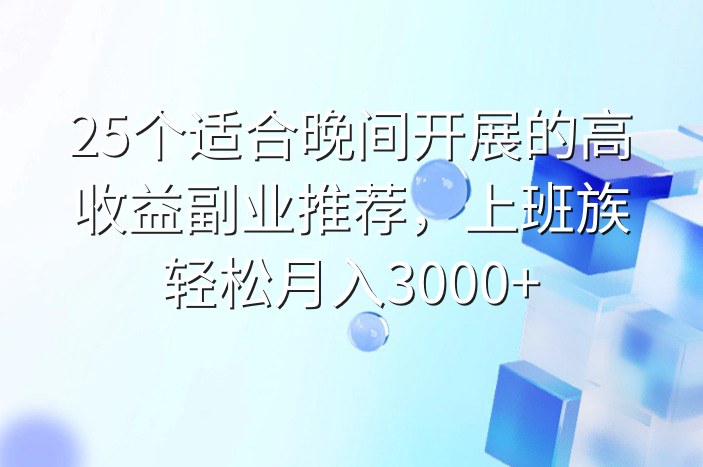 25个适合晚间开展的高收益副业推荐，上班族轻松月入3000+