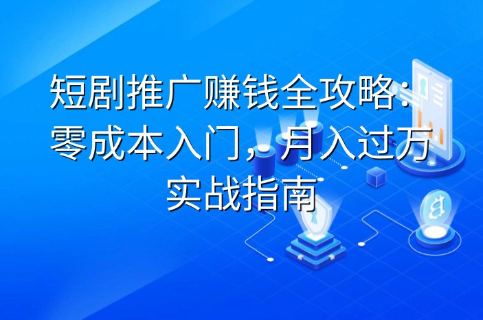 短剧推广赚钱全攻略：零成本入门，月入过万实战指南
